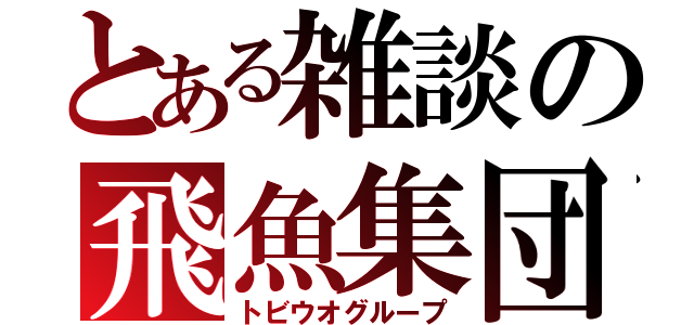 とある雑談の飛魚集団（トビウオグループ）