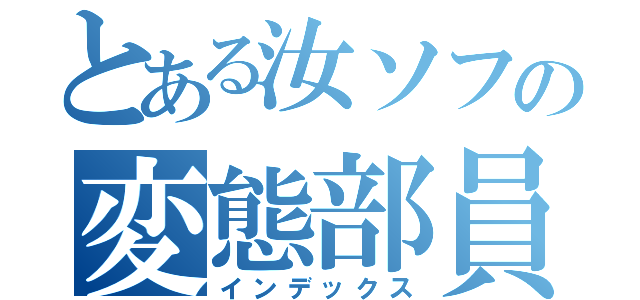 とある汝ソフの変態部員（インデックス）