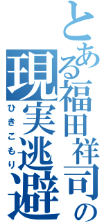 とある福田祥司の現実逃避（ひきこもり）