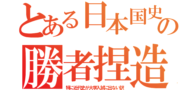 とある日本国史の勝者捏造（特に近代史が大学入試に出ない訳）