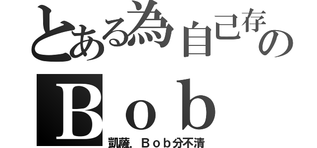 とある為自己存活のＢｏｂ（凱薩．Ｂｏｂ分不清）