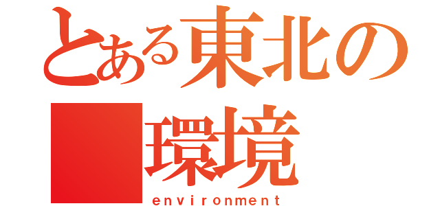 とある東北の　環境（ｅｎｖｉｒｏｎｍｅｎｔ）