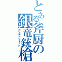 とある斧厨の銀竜銃槍（ガンチャリオット）