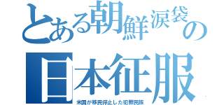 とある朝鮮涙袋の日本征服（米国が移民停止した犯罪民族）