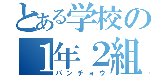 とある学校の１年２組（バンチョウ）