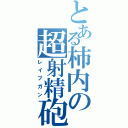 とある柿内の超射精砲（レイプガン）