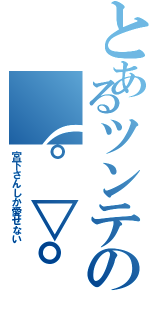 とあるツンテの（°▽°）（宮下さんしか愛せない）