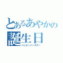 とあるあやかの誕生日（ハッピーバースデー）