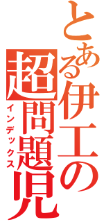 とある伊工の超問題児（インデックス）