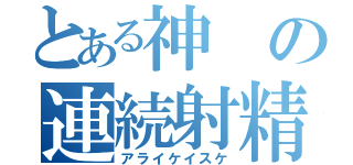 とある神の連続射精（アライケイスケ）