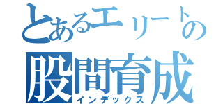 とあるエリートの股間育成（インデックス）