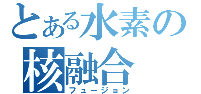 とある水素の核融合（フュージョン）