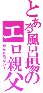 とある風呂場のエロ親父（あんた危ない！）