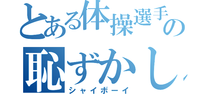 とある体操選手の恥ずかしがり屋（シャイボーイ）