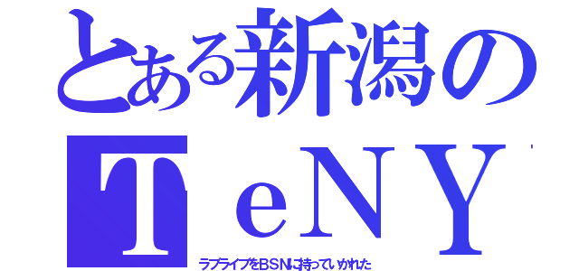 とある新潟のＴｅＮＹ（ラブライブをＢＳＮに持っていかれた）