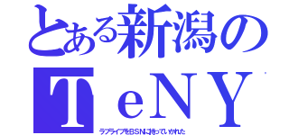 とある新潟のＴｅＮＹ（ラブライブをＢＳＮに持っていかれた）