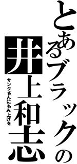 とあるブラックの井上和志（サンタさんにもみ上げを）