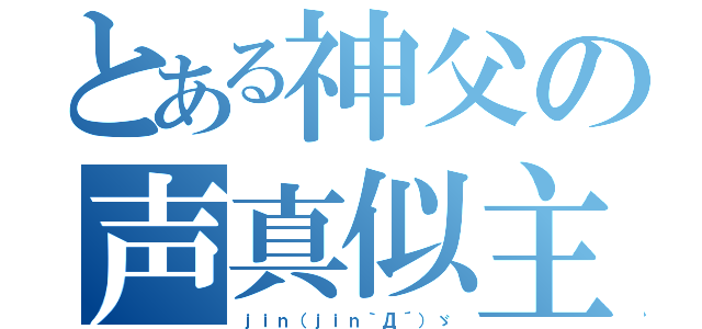 とある神父の声真似主（ｊｉｎ（ｊｉｎ｀Д´）ゞ）