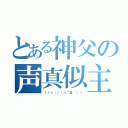 とある神父の声真似主（ｊｉｎ（ｊｉｎ｀Д´）ゞ）