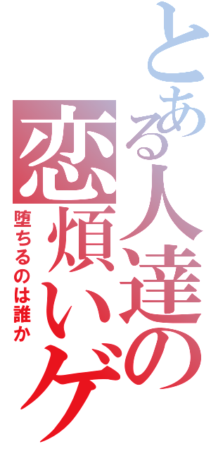 とある人達の恋煩いゲⅡ（堕ちるのは誰か）