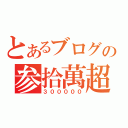 とあるブログの参拾萬超（３０００００）