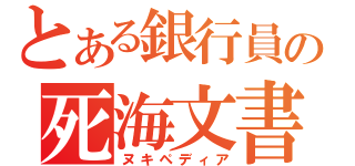 とある銀行員の死海文書（ヌキペディア）