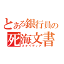 とある銀行員の死海文書（ヌキペディア）