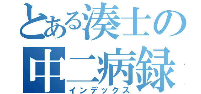 とある湊士の中二病録（インデックス）