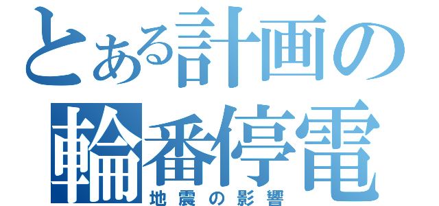 とある計画の輪番停電（地震の影響）