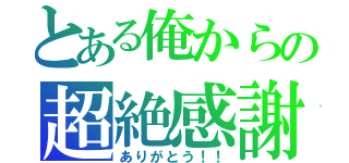 とある俺からの超絶感謝（ありがとう！！）