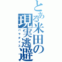 とある米田の現実逃避（パラダイス）