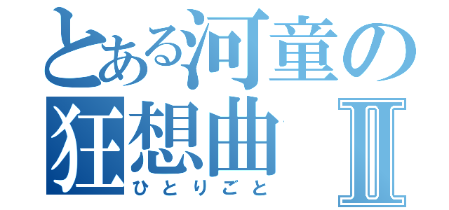 とある河童の狂想曲Ⅱ（ひとりごと）