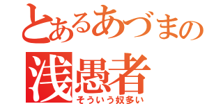 とあるあづまの浅愚者（そういう奴多い）