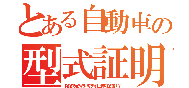 とある自動車の型式証明（保証認定みたいな外郭団体の金儲け？）