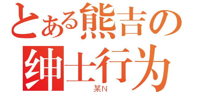 とある熊吉の绅士行为（　　　某Ｎ　　）