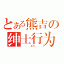 とある熊吉の绅士行为（　　　某Ｎ　　）