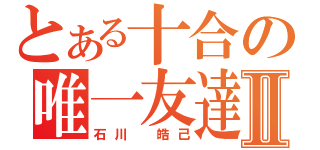 とある十合の唯一友達Ⅱ（石川 皓己）