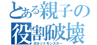 とある親子の役割破壊（ガルットモンスター）