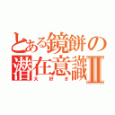 とある鏡餅の潜在意識Ⅱ（大好き）