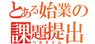 とある始業の課題提出（ヘルタイム）