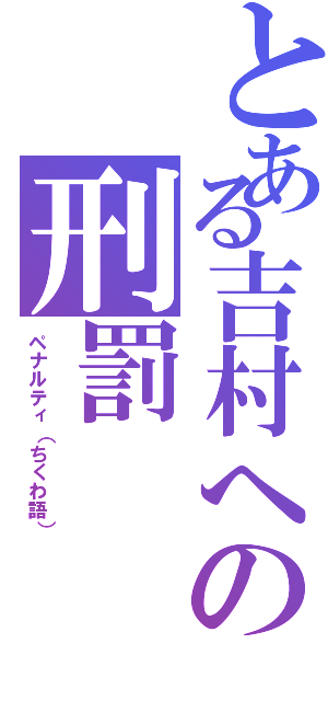 とある吉村への刑罰（ペナルティ（ちくわ語））