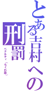 とある吉村への刑罰（ペナルティ（ちくわ語））