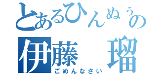 とあるひんぬぅの伊藤 瑠偉（ごめんなさい）