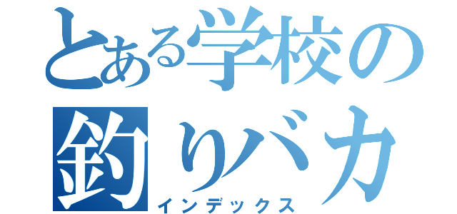 とある学校の釣りバカ（インデックス）