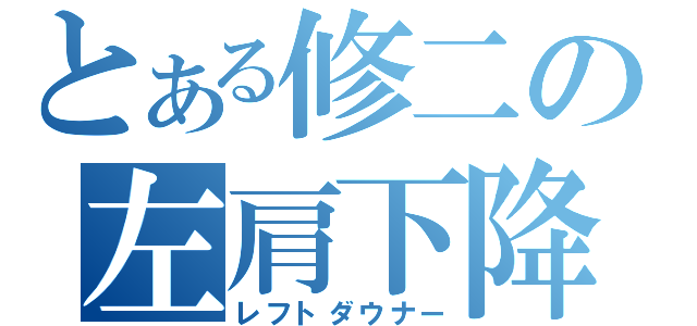 とある修二の左肩下降（レフトダウナー）