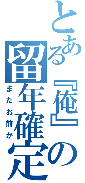 とある『俺』の留年確定（またお前か）