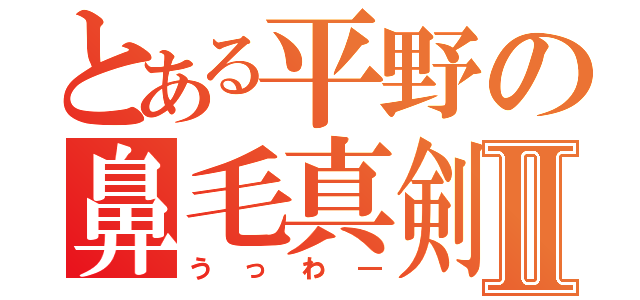 とある平野の鼻毛真剣Ⅱ（うっわ―）