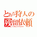 とある狩人の残留依頼（いのこリクエスト）