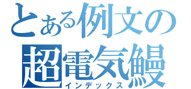とある例文の超電気鰻（インデックス）