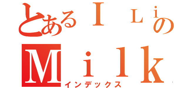 とあるＩ ＬｉｋｅのＭｉｌｋ（インデックス）